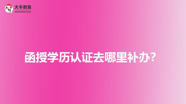 函授學(xué)歷認證去哪里補辦