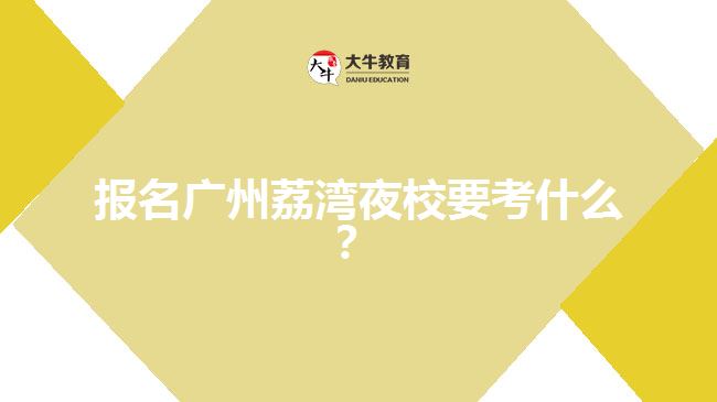 報(bào)名廣州荔灣夜校要考什么？