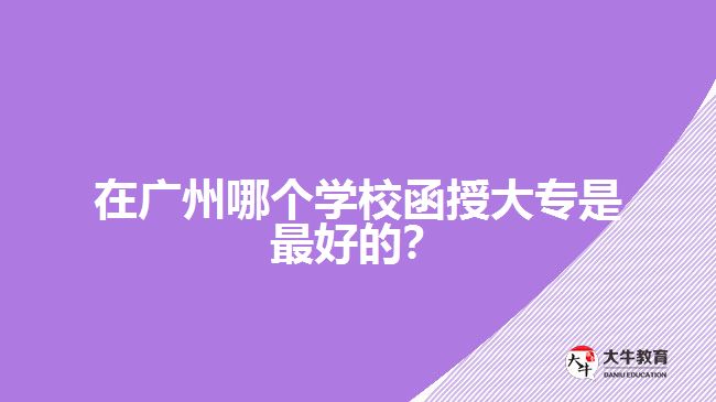 在廣州哪個(gè)學(xué)校函授大專是最好的？