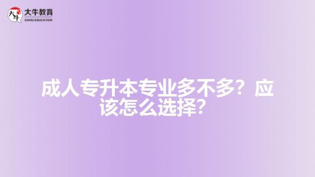 成人專升本專業(yè)多不多？應(yīng)該怎么選擇？