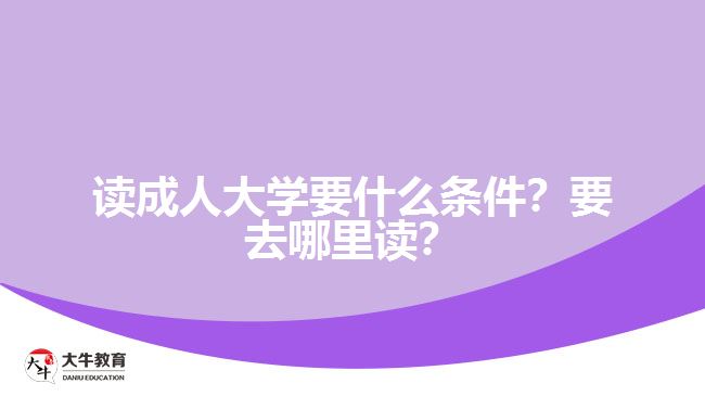 讀成人大學(xué)要什么條件？要去哪里讀？