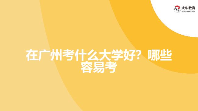 在廣州考什么大學(xué)好？哪些容易考？