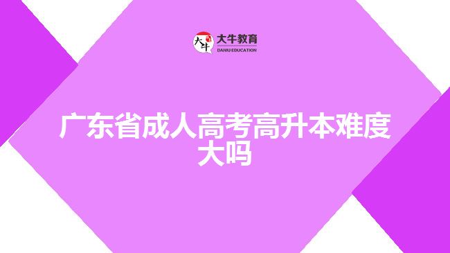 廣東省成人高考高升本難度大嗎？