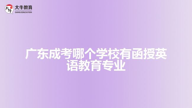 廣東成考哪個學(xué)校有函授英語教育專業(yè)？