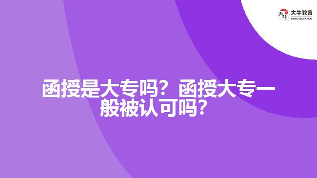 函授是大專嗎？函授大專一般被認(rèn)可嗎？