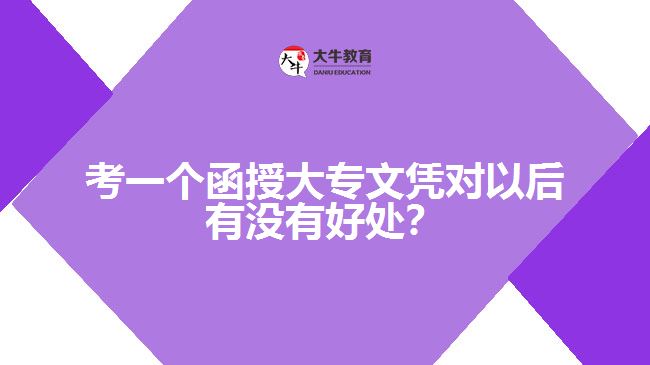 考一個(gè)函授大專文憑對(duì)以后有沒(méi)有好處？
