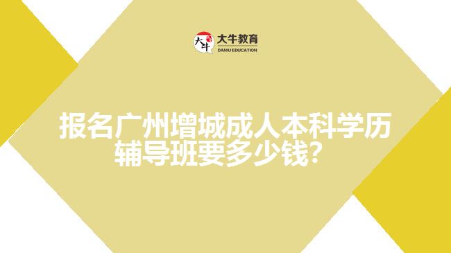 報名廣州增城成人本科學(xué)歷輔導(dǎo)班要多少錢？