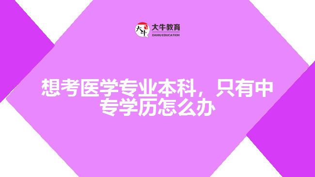 想考醫(yī)學(xué)專業(yè)本科，只有中專學(xué)歷怎么辦