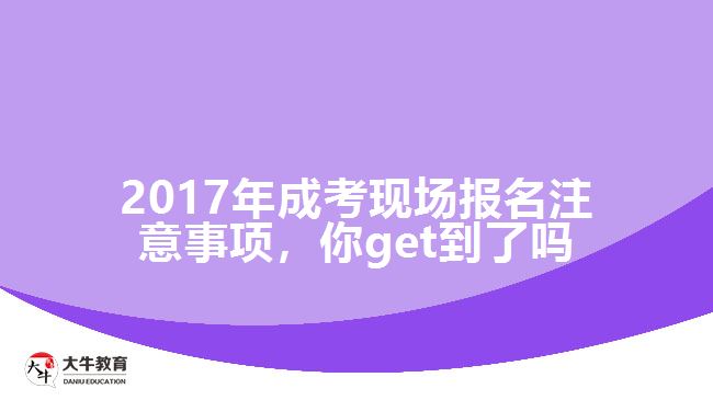 2017年成考現(xiàn)場報名注意事項，你get到了嗎