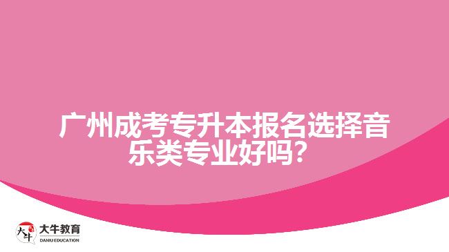 廣州成考專升本報(bào)名選擇音樂類專業(yè)好嗎？