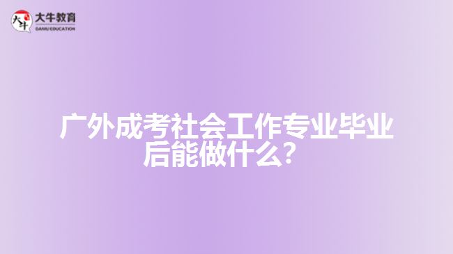 廣外成考社會(huì)工作專(zhuān)業(yè)就業(yè)方向