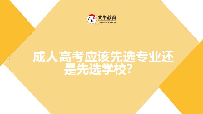 成人高考應(yīng)該先選專業(yè)還是先選學(xué)校？