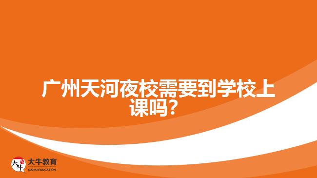 廣州天河夜校需要到學校上課嗎？