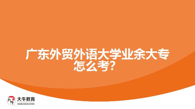 廣東外貿(mào)外語大學(xué)業(yè)余大專怎么考?