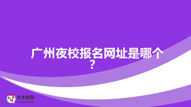 廣州夜校報名網(wǎng)址是哪個？