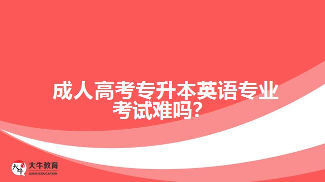 成人高考專升本英語專業(yè)考試難嗎?