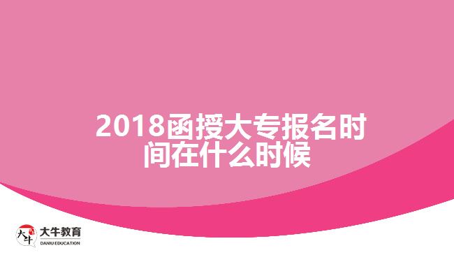 2018函授大專報名時間在什么時候？