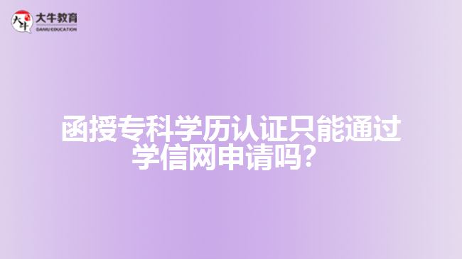 函授?？茖W(xué)歷認(rèn)證只能通過學(xué)信網(wǎng)申請嗎？