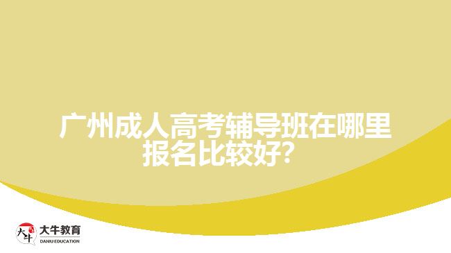 廣州成人高考輔導(dǎo)班在哪里報(bào)名比較好？