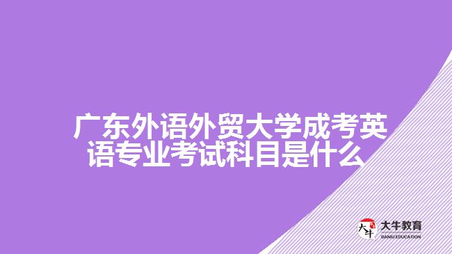 廣東外語外貿(mào)大學(xué)成考英語專業(yè)考試科目是什么？