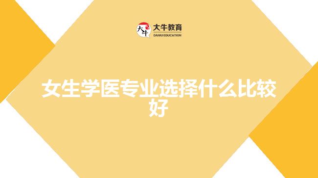 女生學醫(yī)專業(yè)選擇什么比較好