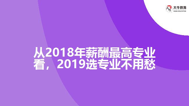 從2018年薪酬最高專業(yè)看，2019選專業(yè)不用愁