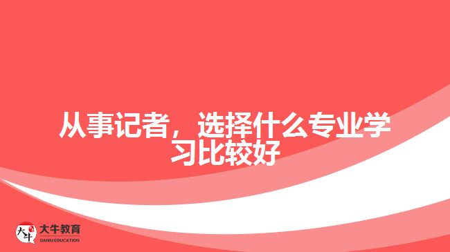從事記者,選擇什么專業(yè)學(xué)習(xí)比較好