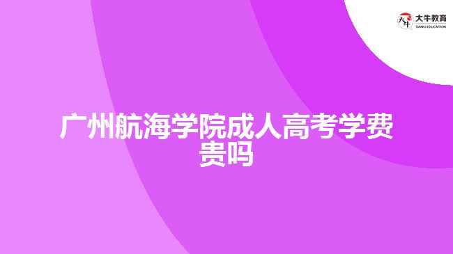 廣州航海學院成人高考學費貴嗎