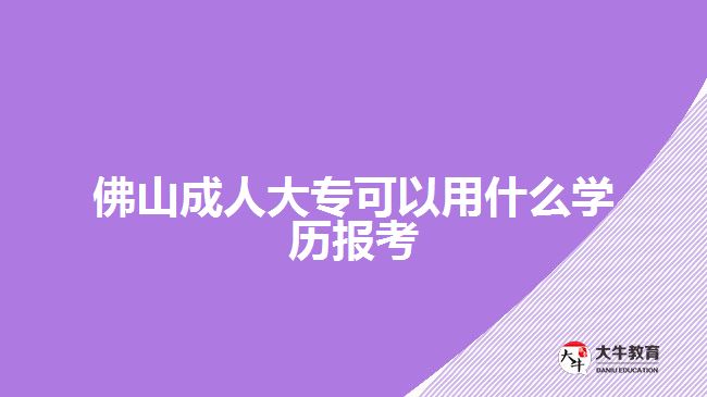 佛山成人大?？梢杂檬裁磳W(xué)歷報(bào)考