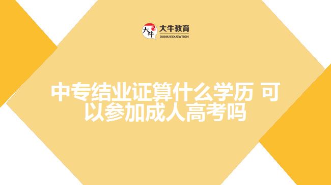 中專(zhuān)結(jié)業(yè)證算什么學(xué)歷，可以參加成人高考嗎