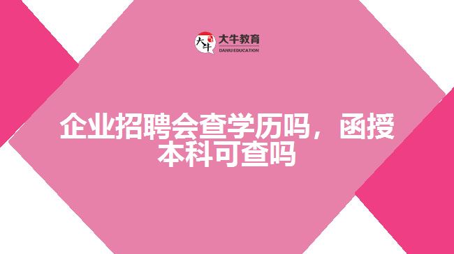 企業(yè)招聘會(huì)查學(xué)歷嗎，函授本科可查嗎