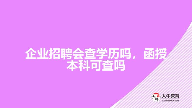 公司招聘會查學歷嗎，函授本科可查嗎