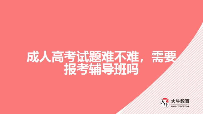成人高考試題難不難，需要報考輔導(dǎo)班嗎