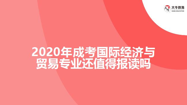2020年成考國際經(jīng)濟(jì)與貿(mào)易專業(yè)還值得報讀嗎