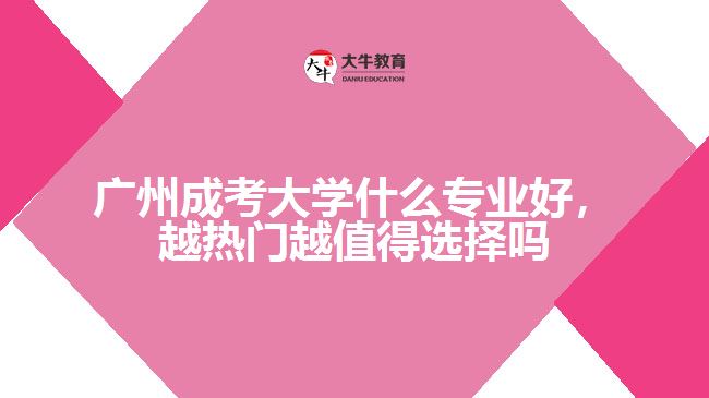廣州成考大學什么專業(yè)好，越熱門越值得選擇嗎