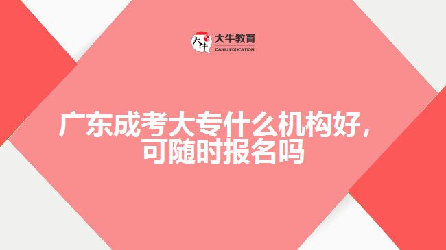 廣東成考大專什么機構(gòu)好，可隨時報名嗎