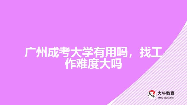 廣州成考大學(xué)有用嗎，找工作難度大嗎
