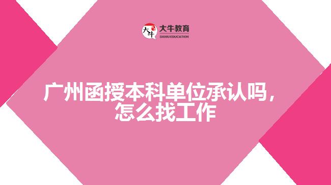 廣州函授本科單位承認(rèn)嗎，怎么找工作