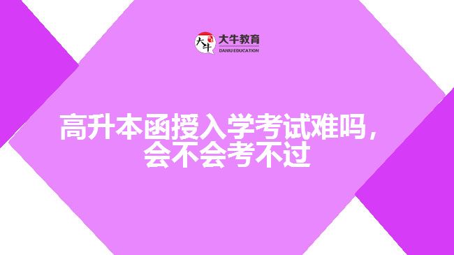 高升本函授入學(xué)考試難嗎，會不會考不過