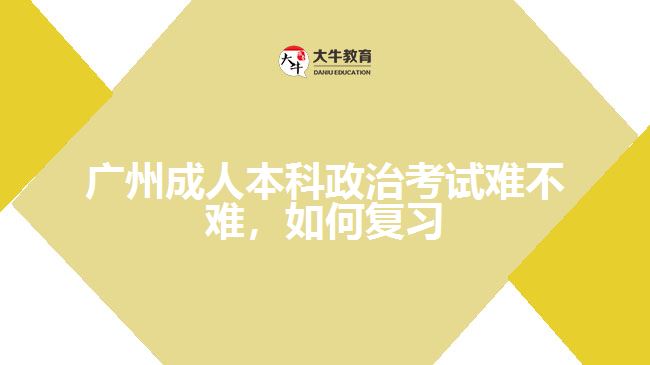 廣州成人本科政治考試難不難，如何復習