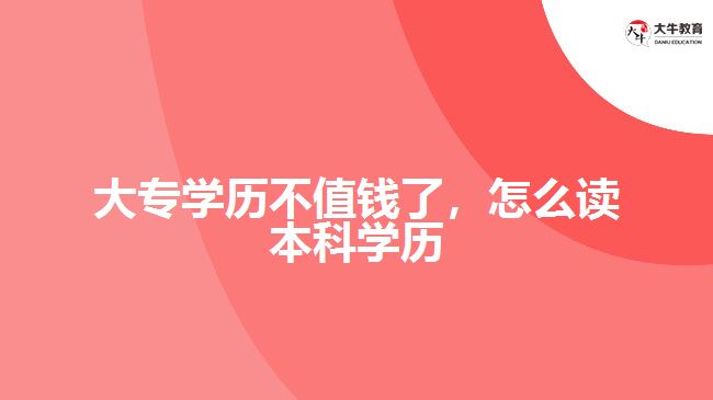 大專學(xué)歷不值錢了，怎么讀本科學(xué)歷