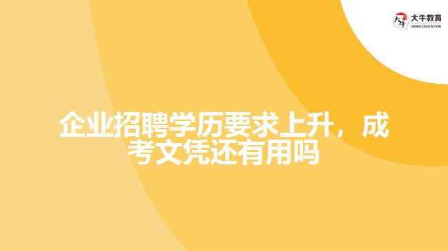 企業(yè)招聘學(xué)歷要求上升，成考文憑還有用嗎
