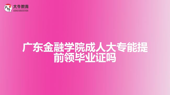 廣東金融學院成人大專能提前領畢業(yè)證嗎
