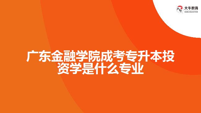 廣東金融學院成考專升本投資學是什么專業(yè)
