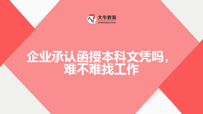 企業(yè)承認(rèn)函授本科文憑嗎，難不難找工作