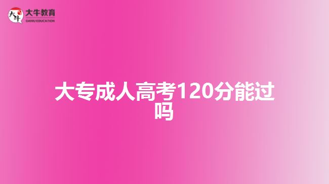 大專(zhuān)成人高考120分能過(guò)嗎