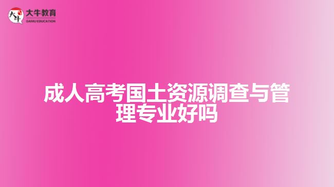 成人高考國(guó)土資源調(diào)查與管理專業(yè)好嗎