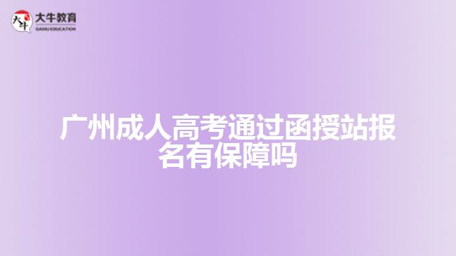廣州成人高考通過函授站報(bào)名有保障嗎