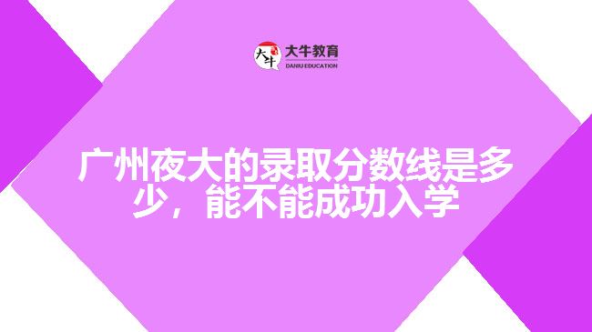 廣州夜大的錄取分?jǐn)?shù)線是多少，能不能成功入學(xué)