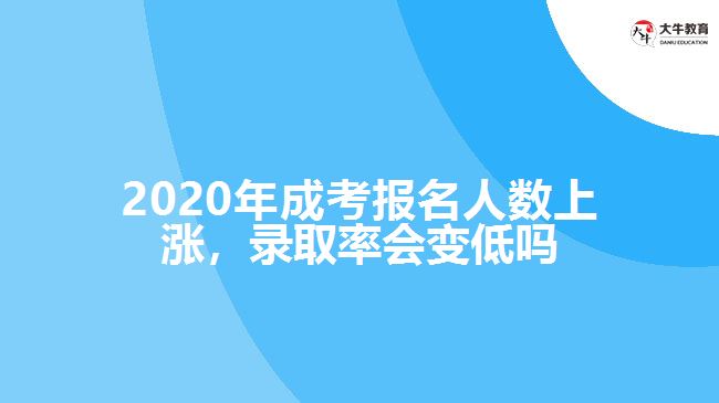 2020年成考報(bào)名人數(shù)上漲，錄取率會(huì)變低嗎